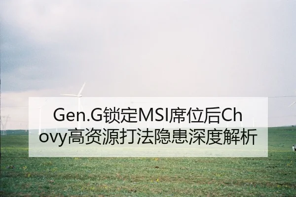 Gen.G锁定MSI席位后Chovy高资源打法隐患深度解析