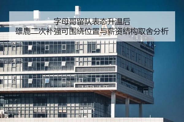 字母哥留队表态升温后 雄鹿二次补强可围绕位置与薪资结构取舍分析