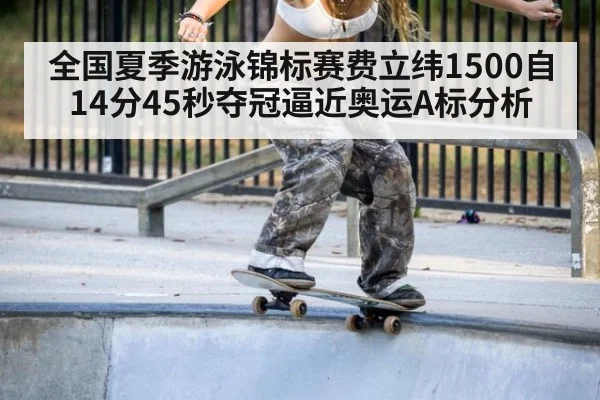 全国夏季游泳锦标赛费立纬1500自14分45秒夺冠逼近奥运A标分析