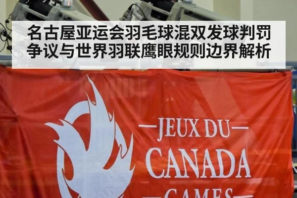 名古屋亚运会羽毛球混双发球判罚争议与世界羽联鹰眼规则边界解析