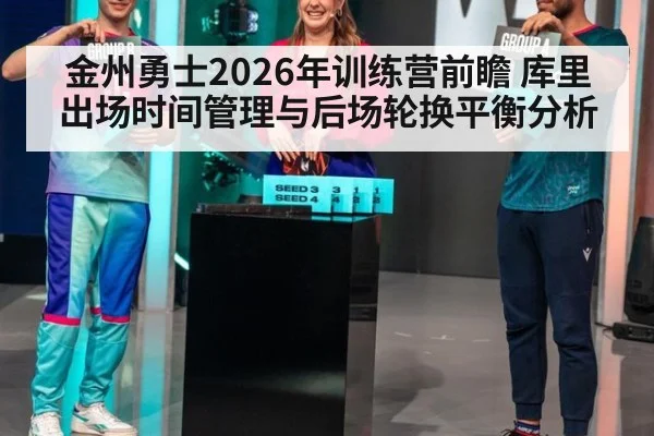 金州勇士2026年训练营前瞻 库里出场时间管理与后场轮换平衡分析