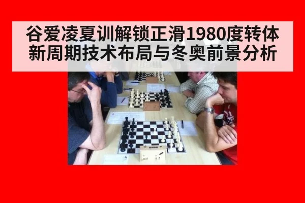 谷爱凌夏训解锁正滑1980度转体 新周期技术布局与冬奥前景分析