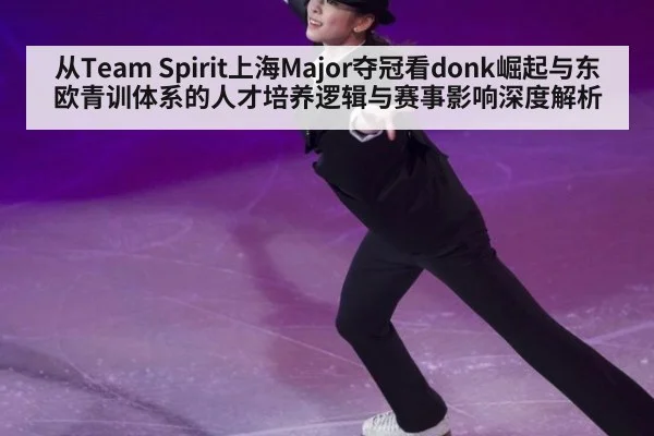 从Team Spirit上海Major夺冠看donk崛起与东欧青训体系的人才培养逻辑与赛事影响深度解析