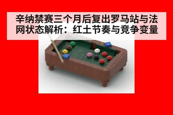 辛纳禁赛三个月后复出罗马站与法网状态解析：红土节奏与竞争变量